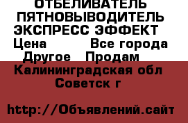 ОТБЕЛИВАТЕЛЬ-ПЯТНОВЫВОДИТЕЛЬ ЭКСПРЕСС-ЭФФЕКТ › Цена ­ 300 - Все города Другое » Продам   . Калининградская обл.,Советск г.